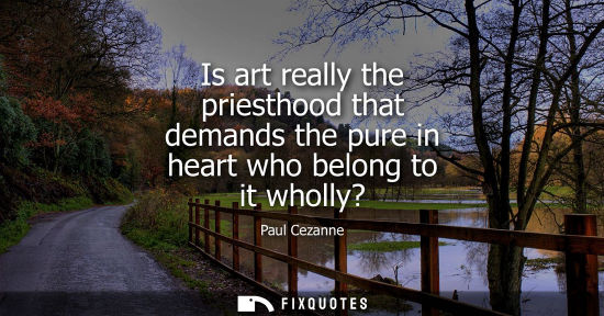 Small: Is art really the priesthood that demands the pure in heart who belong to it wholly?