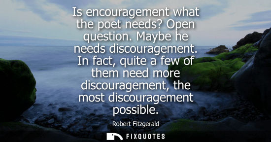 Small: Is encouragement what the poet needs? Open question. Maybe he needs discouragement. In fact, quite a fe