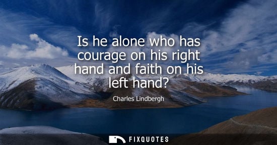 Small: Is he alone who has courage on his right hand and faith on his left hand?
