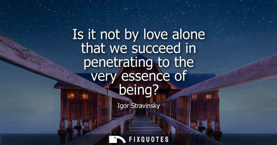 Small: Is it not by love alone that we succeed in penetrating to the very essence of being?