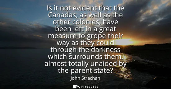 Small: Is it not evident that the Canadas, as well as the other colonies, have been left in a great measure to grope 