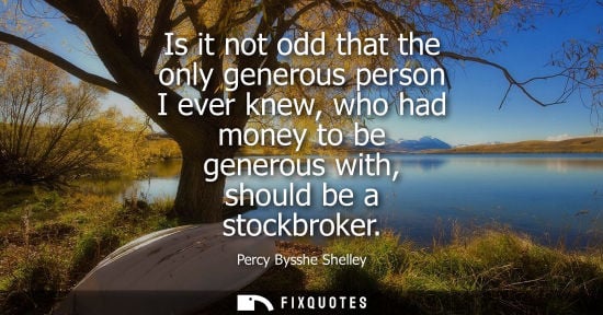 Small: Is it not odd that the only generous person I ever knew, who had money to be generous with, should be a