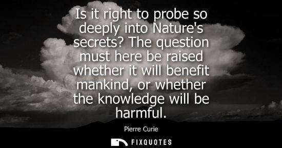Small: Is it right to probe so deeply into Natures secrets? The question must here be raised whether it will b