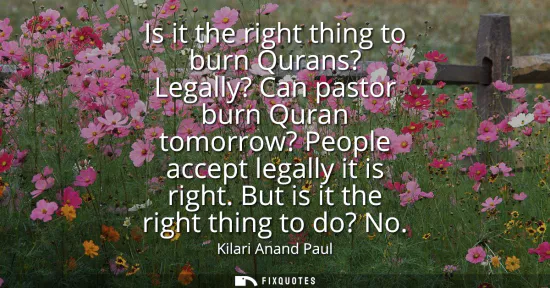 Small: Is it the right thing to burn Qurans? Legally? Can pastor burn Quran tomorrow? People accept legally it is rig