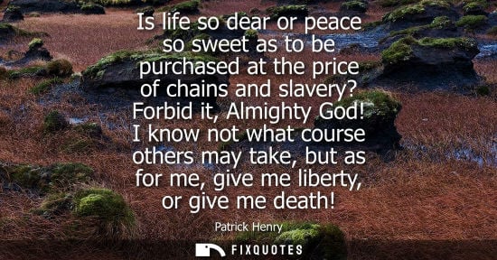 Small: Is life so dear or peace so sweet as to be purchased at the price of chains and slavery? Forbid it, Alm