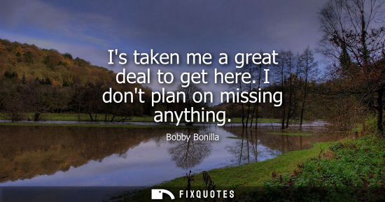 Small: Is taken me a great deal to get here. I dont plan on missing anything