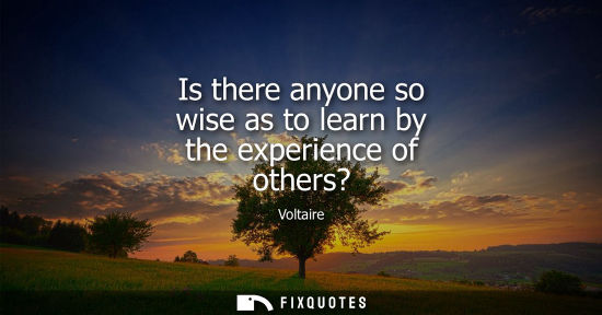Small: Is there anyone so wise as to learn by the experience of others?