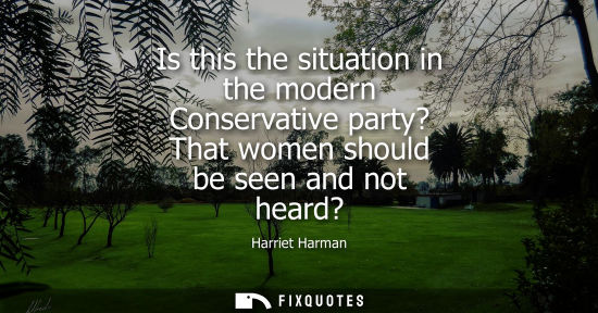 Small: Is this the situation in the modern Conservative party? That women should be seen and not heard?
