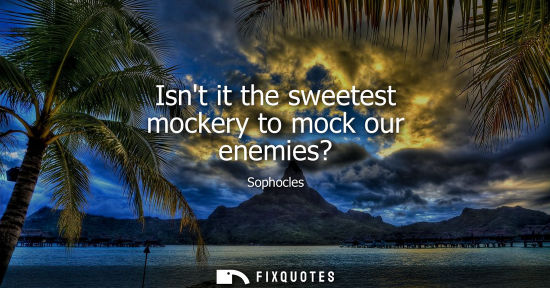Small: Isnt it the sweetest mockery to mock our enemies?