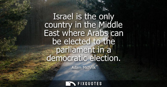 Small: Israel is the only country in the Middle East where Arabs can be elected to the parliament in a democra
