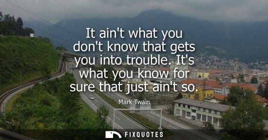 Small: It aint what you dont know that gets you into trouble. Its what you know for sure that just aint so