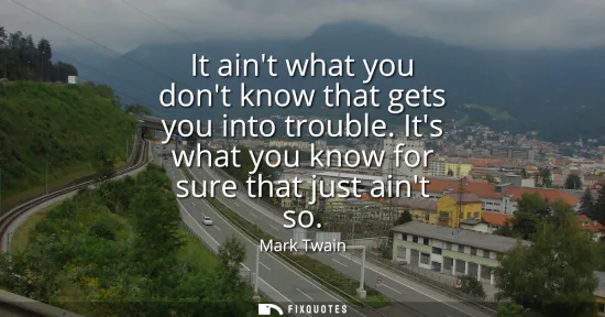 Small: It aint what you dont know that gets you into trouble. Its what you know for sure that just aint so