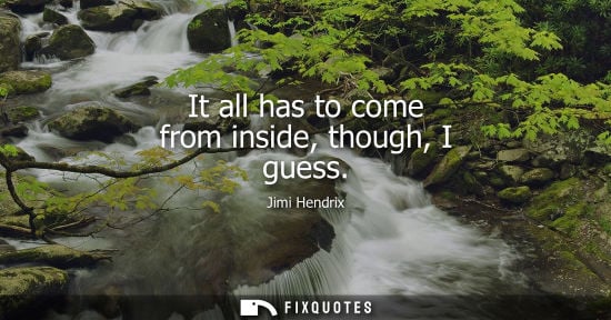 Small: Jimi Hendrix: It all has to come from inside, though, I guess