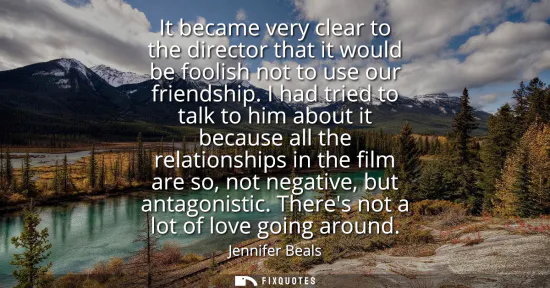 Small: It became very clear to the director that it would be foolish not to use our friendship. I had tried to talk t