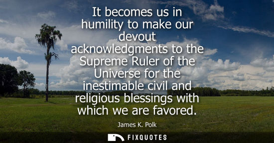 Small: It becomes us in humility to make our devout acknowledgments to the Supreme Ruler of the Universe for t