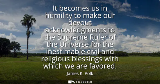 Small: It becomes us in humility to make our devout acknowledgments to the Supreme Ruler of the Universe for the ines