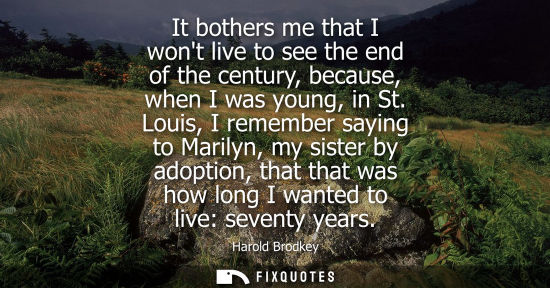 Small: It bothers me that I wont live to see the end of the century, because, when I was young, in St.