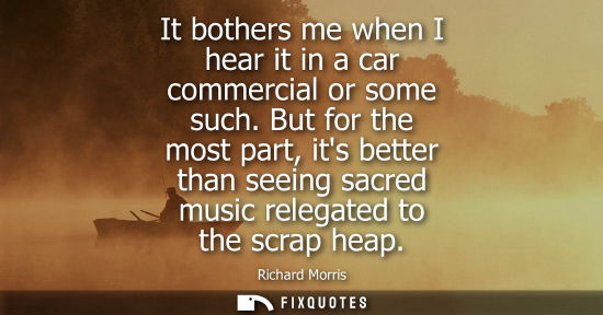 Small: It bothers me when I hear it in a car commercial or some such. But for the most part, its better than s