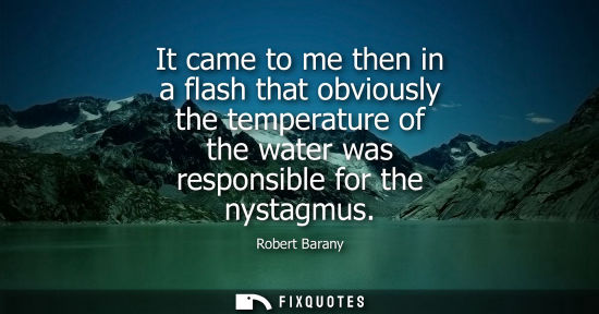 Small: It came to me then in a flash that obviously the temperature of the water was responsible for the nysta