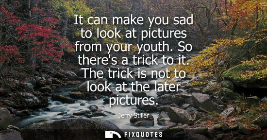 Small: It can make you sad to look at pictures from your youth. So theres a trick to it. The trick is not to l