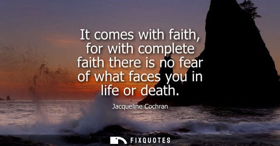 Small: It comes with faith, for with complete faith there is no fear of what faces you in life or death