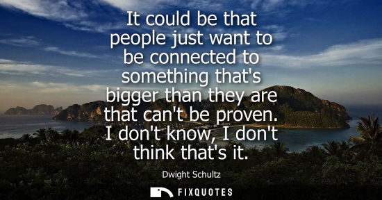 Small: It could be that people just want to be connected to something thats bigger than they are that cant be 