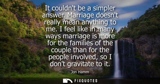 Small: It couldnt be a simpler answer. Marriage doesnt really mean anything to me. I feel like in many ways ma