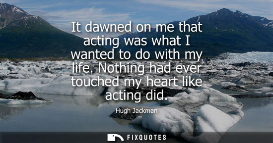 Small: Hugh Jackman: It dawned on me that acting was what I wanted to do with my life. Nothing had ever touched my he