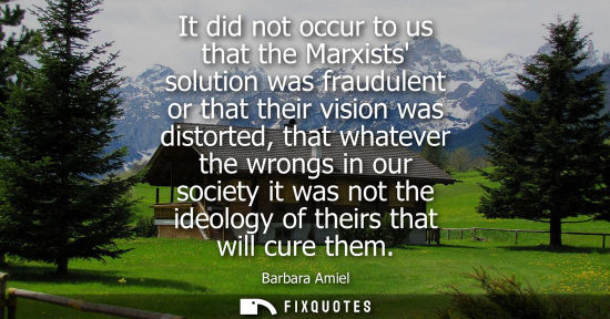 Small: It did not occur to us that the Marxists solution was fraudulent or that their vision was distorted, th