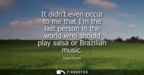 Small: David Byrne - It didnt even occur to me that Im the last person in the world who should play salsa or Brazilia