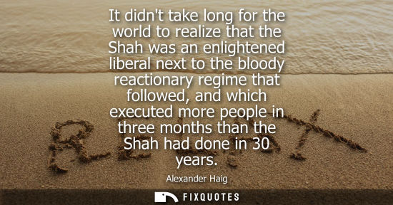 Small: It didnt take long for the world to realize that the Shah was an enlightened liberal next to the bloody