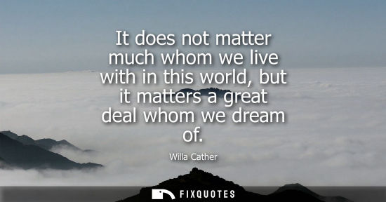 Small: It does not matter much whom we live with in this world, but it matters a great deal whom we dream of