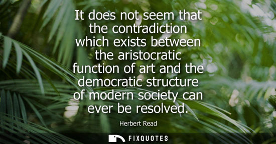 Small: It does not seem that the contradiction which exists between the aristocratic function of art and the d