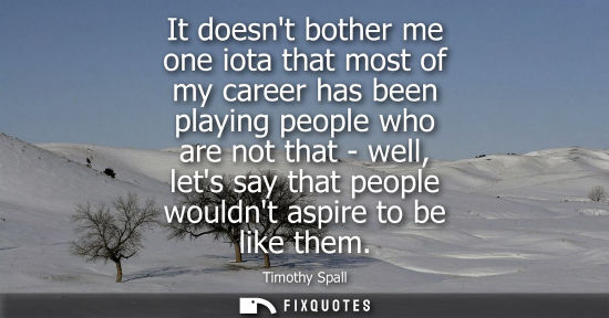 Small: It doesnt bother me one iota that most of my career has been playing people who are not that - well, le
