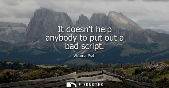 Small: It doesnt help anybody to put out a bad script