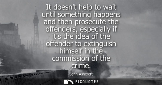 Small: It doesnt help to wait until something happens and then prosecute the offenders, especially if its the 