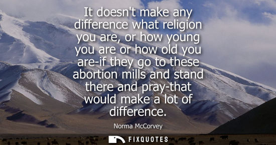 Small: It doesnt make any difference what religion you are, or how young you are or how old you are-if they go