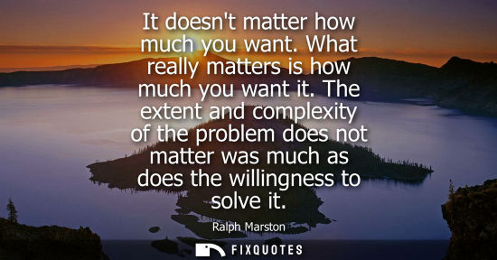 Small: It doesnt matter how much you want. What really matters is how much you want it. The extent and complex