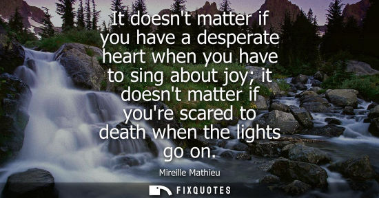 Small: It doesnt matter if you have a desperate heart when you have to sing about joy it doesnt matter if your