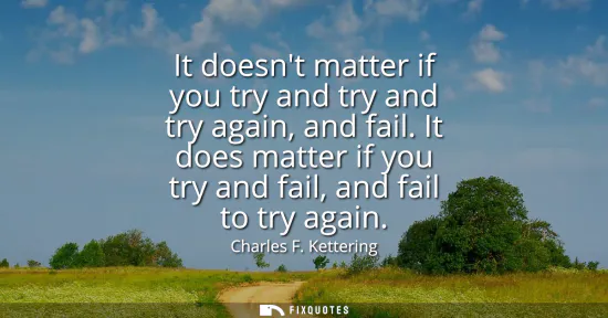 Small: It doesnt matter if you try and try and try again, and fail. It does matter if you try and fail, and fail to t