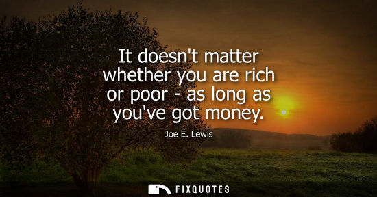 Small: It doesnt matter whether you are rich or poor - as long as youve got money