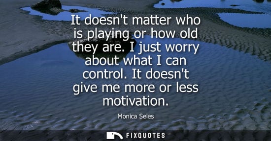 Small: It doesnt matter who is playing or how old they are. I just worry about what I can control. It doesnt g