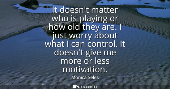 Small: It doesnt matter who is playing or how old they are. I just worry about what I can control. It doesnt give me 