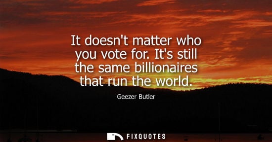 Small: It doesnt matter who you vote for. Its still the same billionaires that run the world