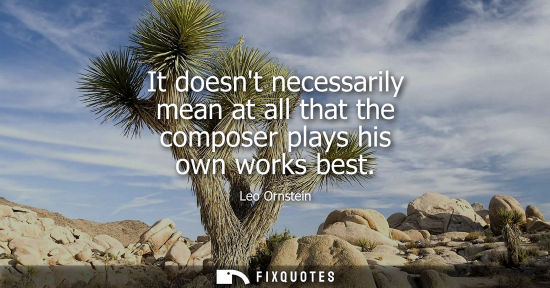 Small: It doesnt necessarily mean at all that the composer plays his own works best