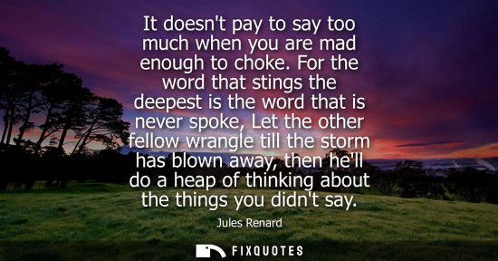 Small: It doesnt pay to say too much when you are mad enough to choke. For the word that stings the deepest is