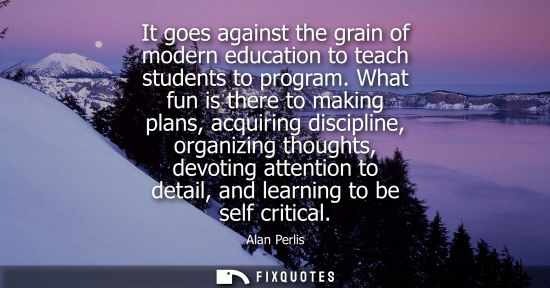Small: It goes against the grain of modern education to teach students to program. What fun is there to making