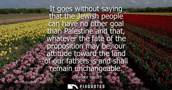 Small: It goes without saying that the Jewish people can have no other goal than Palestine and that, whatever 