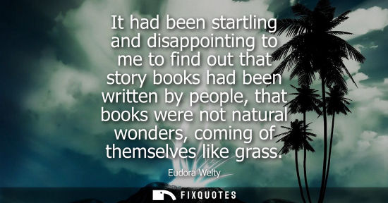 Small: It had been startling and disappointing to me to find out that story books had been written by people, 