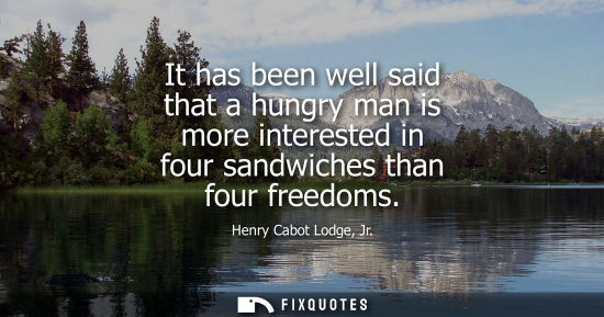Small: It has been well said that a hungry man is more interested in four sandwiches than four freedoms
